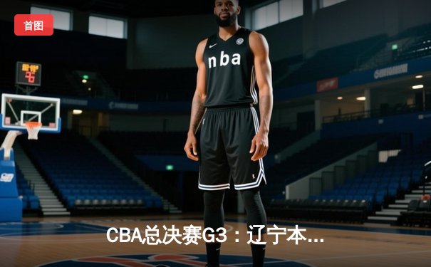CBA总决赛G3：辽宁本钢加时险胜新疆伊力特，总比分3-0夺冠军点