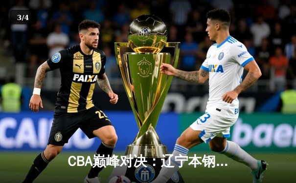 CBA巅峰对决：辽宁本钢加时险胜广东宏远，赵继伟33分创生涯新高 - 3