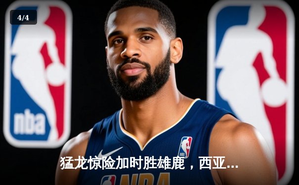 猛龙惊险加时胜雄鹿，西亚卡姆狂砍42分率队晋级 - 4