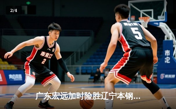 广东宏远加时险胜辽宁本钢，胡明轩30分率队夺赛点 - 2