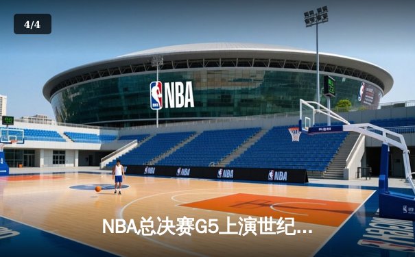 NBA总决赛G5上演世纪逆转！凯尔特人末节轰出20-0攻击波扳平总比分 - 4