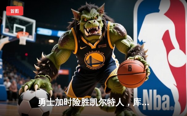 勇士加时险胜凯尔特人，库里狂砍43分上演逆转好戏