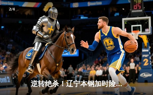 逆转绝杀！辽宁本钢加时险胜广东东莞大益，赵继伟37分创生涯新高 - 2