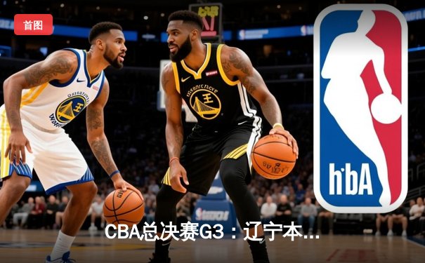 CBA总决赛G3：辽宁本钢加时险胜新疆伊力特，总比分3-0夺赛点