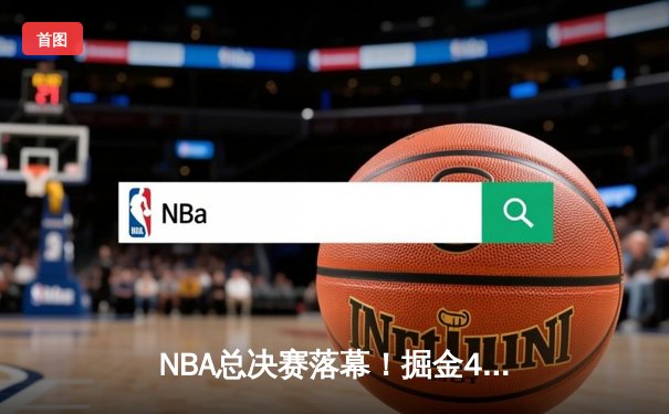 NBA总决赛落幕！掘金4-1击败热火首夺总冠军，约基奇全票荣膺FMVP