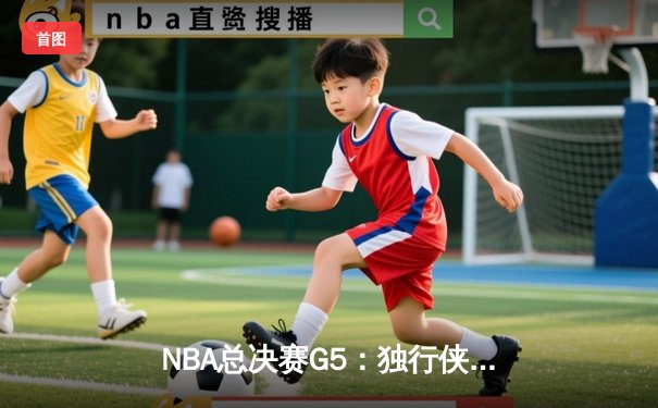 NBA总决赛G5：独行侠绝地反击扳回一城，东契奇40+三双改写系列赛走势