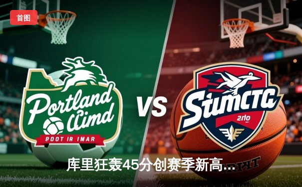 库里狂轰45分创赛季新高 勇士加时险胜凯尔特人迎六连胜