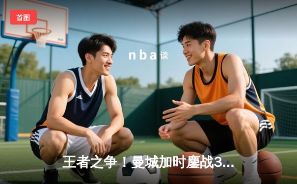 王者之争！曼城加时鏖战3-1力克利物浦，豪取社区盾杯新赛季首冠