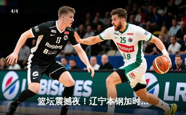 篮坛震撼夜！辽宁本钢加时逆转广东宏远，赵继伟狂砍33分创赛季新高 - 4